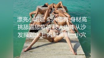 漂亮小姐姐 个人撮影 身材高挑舔逼舔菊花 被大肉棒从沙发操到床上 内射满满一小穴