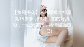 【鱼哥探花】人气嫖娼大神漂亮19岁兼职妹妹，拍的好清晰，一线天美穴，激情被操爽歪歪！ (3)