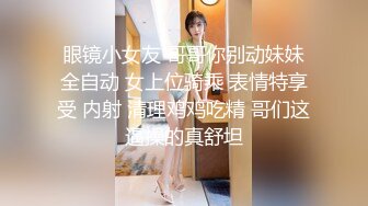 眼镜小女友 哥哥你别动妹妹全自动 女上位骑乘 表情特享受 内射 清理鸡鸡吃精 哥们这逼操的真舒坦