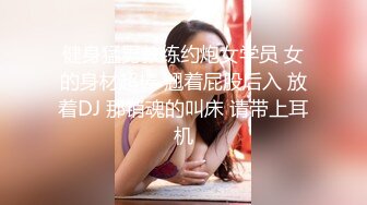 健身猛男教练约炮女学员 女的身材超棒 翘着屁股后入 放着DJ 那销魂的叫床 请带上耳机