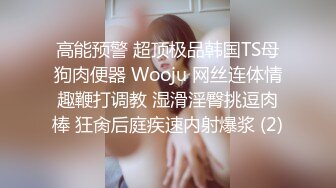 高能预警 超顶极品韩国TS母狗肉便器 Wooju 网丝连体情趣鞭打调教 湿滑淫臀挑逗肉棒 狂肏后庭疾速内射爆浆 (2)