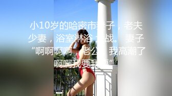 小10岁的哈密市妻子，老夫少妻，浴室淋浴 大战。 妻子“啊啊啊啊，老公，我高潮了啊啊我要我要”