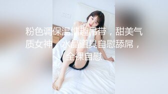 粉色调保温情趣吊带，甜美气质女神，水晶道具自慰舔屌，全裸自慰