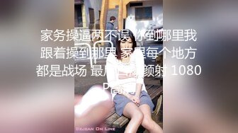 家务操逼两不误 你到哪里我跟着操到那里 家里每个地方都是战场 最后口爆颜射 1080P高清