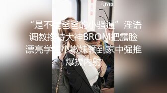 “是不是爸爸的小骚逼”淫语调教推特大神BROM把露脸漂亮学生小嫩妹领到家中强推爆操内射