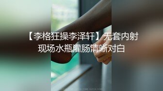 【李格狂操李泽轩】无套内射现场水瓶灌肠清晰对白