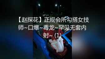 【赵探花】正规会所勾搭女技师~口爆~毒龙~罕见无套内射~ (1)