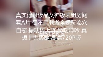 真实记录极品女神级表姐房间看A片 受不了刺激全裸玩浪穴自慰 振动棒上阵 娇喘呻吟 真想上去操她 高清720P版