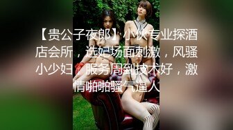 【贵公子夜郎】小伙专业探酒店会所，选妃场面刺激，风骚小少妇，服务周到技术好，激情啪啪骚气逼人