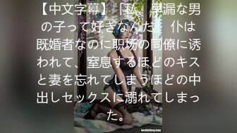 【中文字幕】「私、早漏な男の子って好きなんだ」 仆は既婚者なのに职场の同僚に诱われて、窒息するほどのキスと妻を忘れてしまうほどの中出しセックスに溺れてしまった。