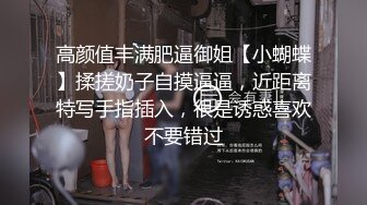 高颜值丰满肥逼御姐【小蝴蝶】揉搓奶子自摸逼逼，近距离特写手指插入，很是诱惑喜欢不要错过